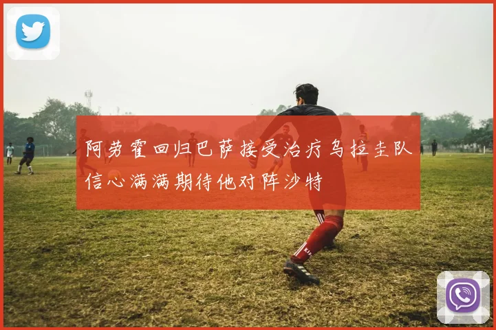 阿劳霍回归巴萨接受治疗乌拉圭队信心满满期待他对阵沙特