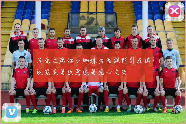 马竞主席称小蜘蛛为洛佩斯引发热议究竟是故意还是无心之失