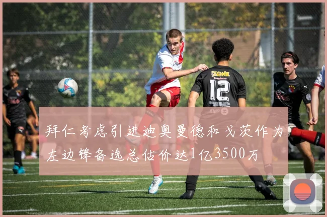 拜仁考虑引进迪奥曼德和戈茨作为左边锋备选总估价达1亿3500万