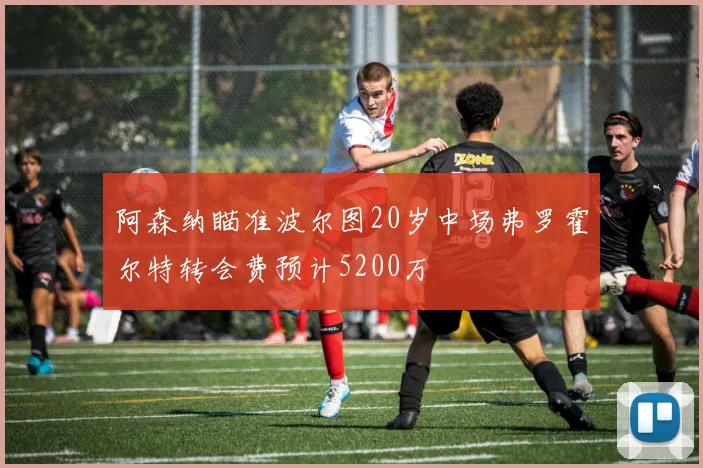 阿森纳瞄准波尔图20岁中场弗罗霍尔特转会费预计5200万