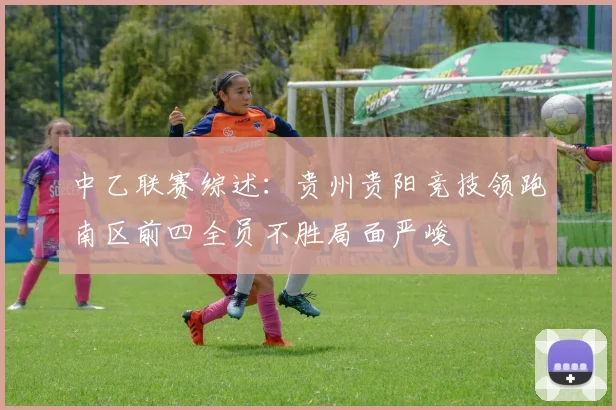 中乙联赛综述：贵州贵阳竞技领跑南区前四全员不胜局面严峻