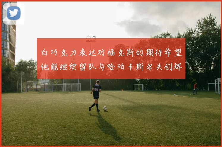 白巧克力表达对福克斯的期待希望他能继续留队与哈珀卡斯尔共创辉煌