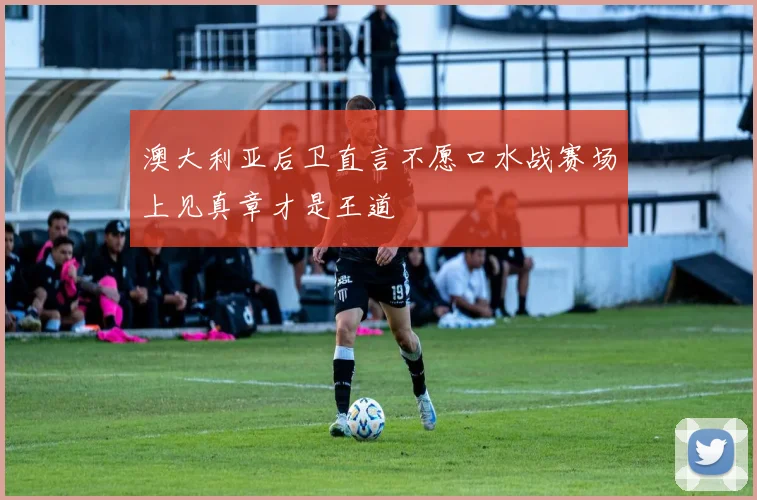 澳大利亚后卫直言不愿口水战赛场上见真章才是王道