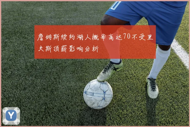詹姆斯续约湖人概率高达70不受里夫斯顶薪影响分析