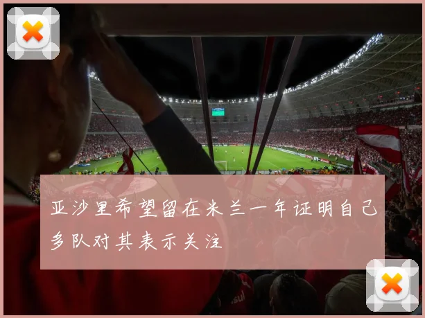 亚沙里希望留在米兰一年证明自己多队对其表示关注