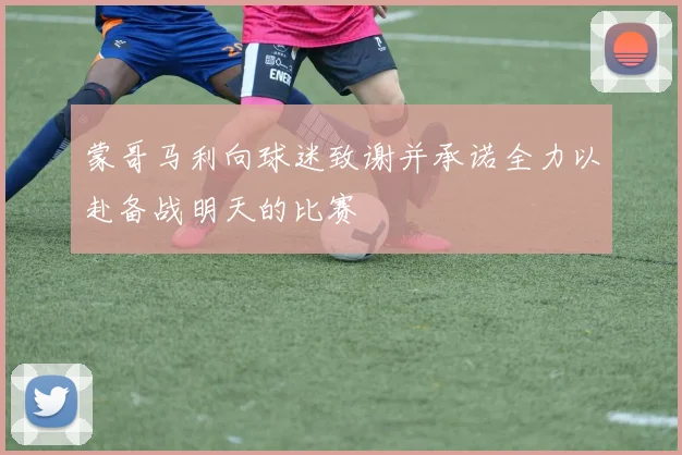 蒙哥马利向球迷致谢并承诺全力以赴备战明天的比赛