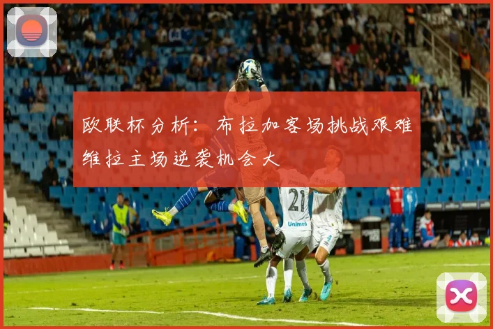 欧联杯分析：布拉加客场挑战艰难维拉主场逆袭机会大