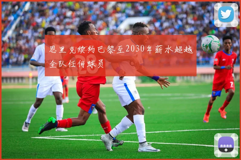 恩里克续约巴黎至2030年薪水超越全队任何球员