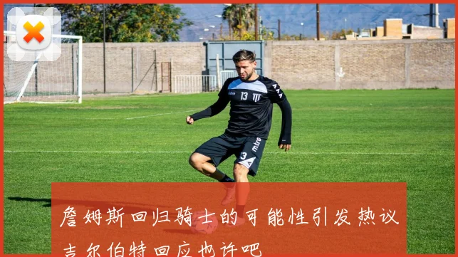 詹姆斯回归骑士的可能性引发热议吉尔伯特回应也许吧