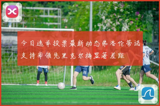 今日选举投票最新动态弗洛伦蒂诺支持率领先里克尔梅显著差距