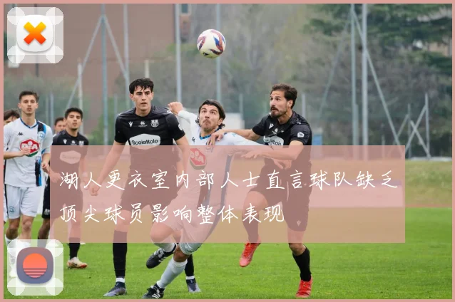 湖人更衣室内部人士直言球队缺乏顶尖球员影响整体表现