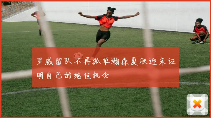 罗威留队不再孤单瀚森夏联迎来证明自己的绝佳机会