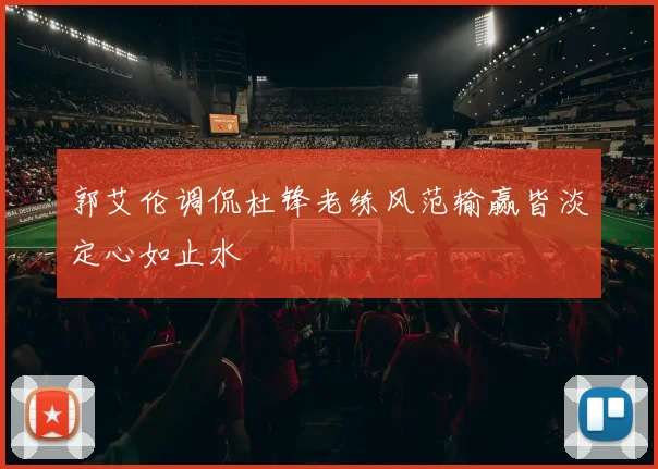 郭艾伦调侃杜锋老练风范输赢皆淡定心如止水