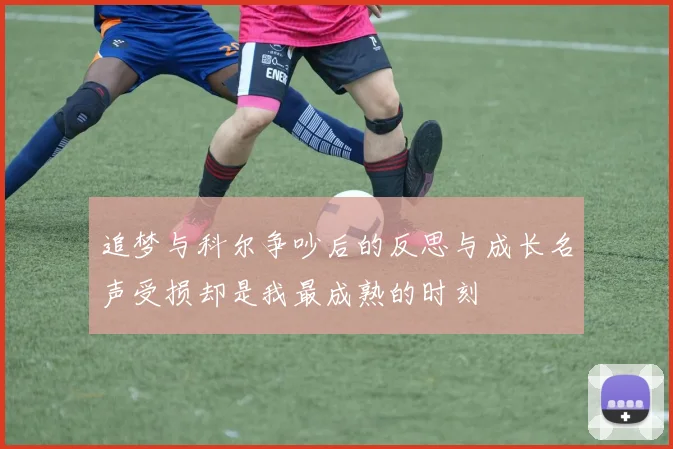 追梦与科尔争吵后的反思与成长名声受损却是我最成熟的时刻