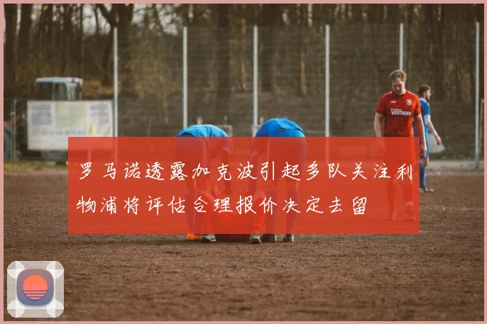 罗马诺透露加克波引起多队关注利物浦将评估合理报价决定去留
