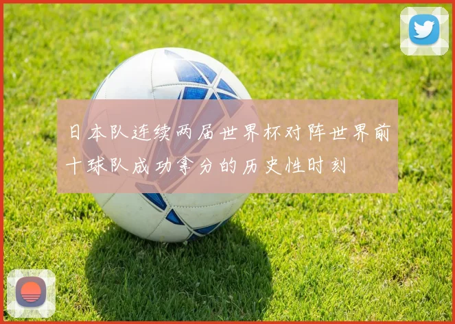 日本队连续两届世界杯对阵世界前十球队成功拿分的历史性时刻