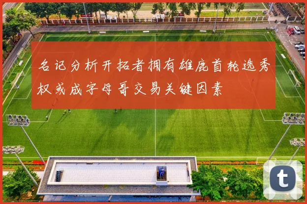 名记分析开拓者拥有雄鹿首轮选秀权或成字母哥交易关键因素